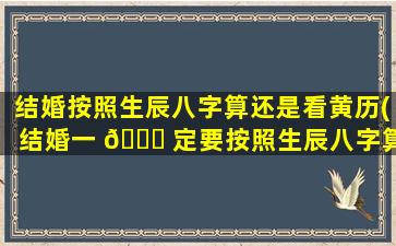 结婚按照生辰八字算还是看黄历(结婚一 🐟 定要按照生辰八字算出来 🐈 的日子吗)